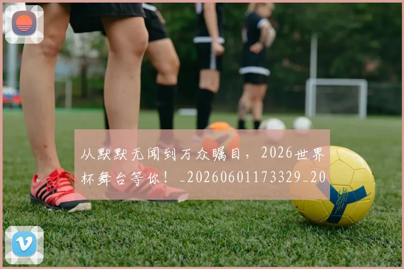 从默默无闻到万众瞩目,2026世界杯舞台等你!_20260601173329_20260704165139