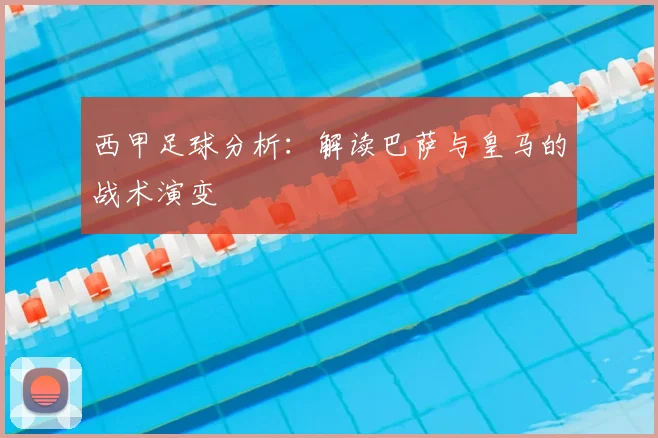 西甲足球分析：解读巴萨与皇马的战术演变