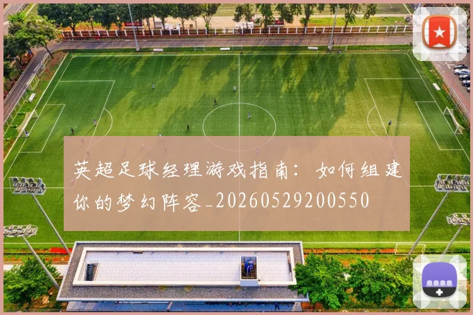 英超足球经理游戏指南：如何组建你的梦幻阵容_20260529200550