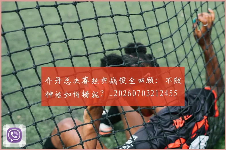 乔丹总决赛经典战役全回顾：不败神话如何铸就？_20260703212455