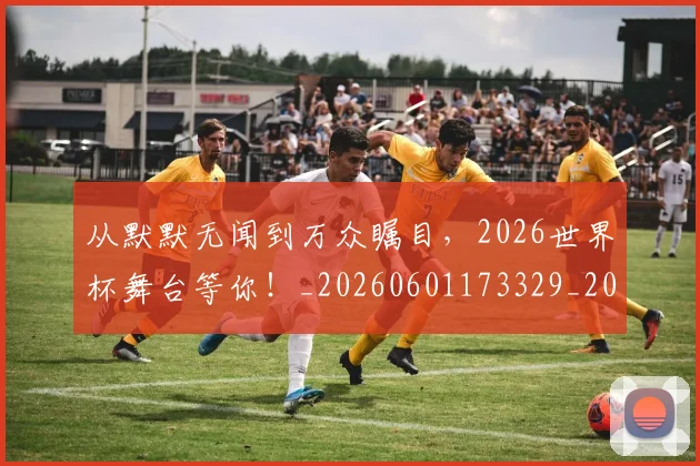 从默默无闻到万众瞩目，2026世界杯舞台等你！_20260601173329_20260704165139