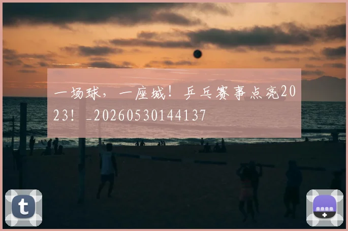 一场球，一座城！乒乓赛事点亮2023！_20260530144137