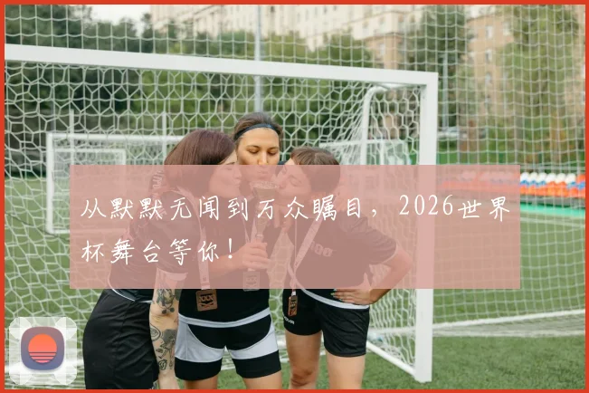从默默无闻到万众瞩目，2026世界杯舞台等你！