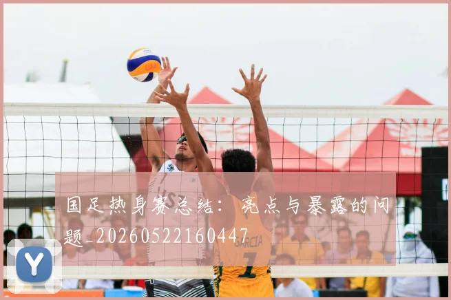 国足热身赛总结：亮点与暴露的问题_20260522160447