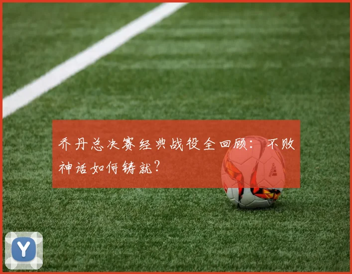 乔丹总决赛经典战役全回顾:不败神话如何铸就?