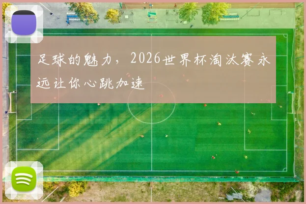足球的魅力,2026世界杯淘汰赛永远让你心跳加速