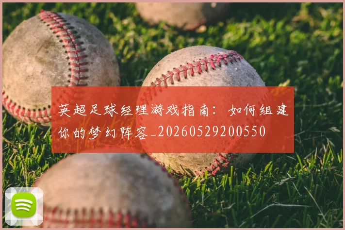 英超足球经理游戏指南:如何组建你的梦幻阵容_20260529200550