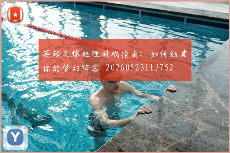 英超足球经理游戏指南:如何组建你的梦幻阵容_20260523113752