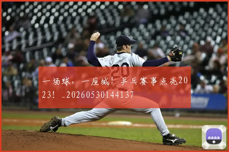 一场球,一座城!乒乓赛事点亮2023!_20260530144137