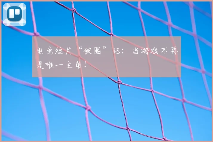 电竞短片“破圈”记:当游戏不再是唯一主角!
