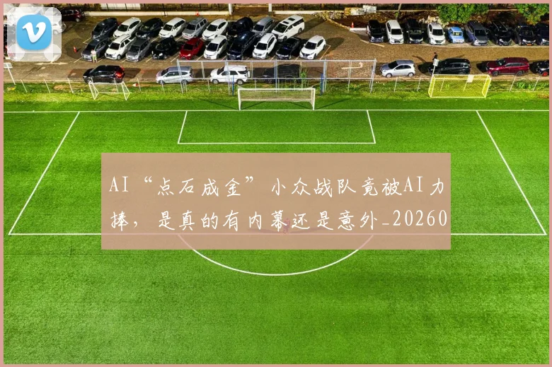 AI“点石成金”小众战队竟被AI力捧，是真的有内幕还是意外_20260529145535