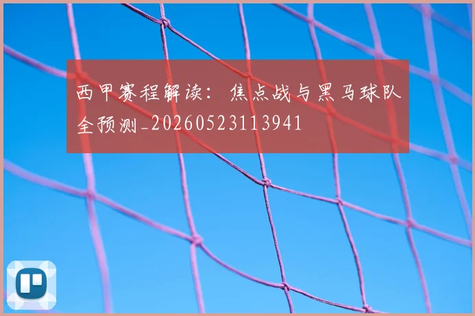 西甲赛程解读:焦点战与黑马球队全预测_20260523113941