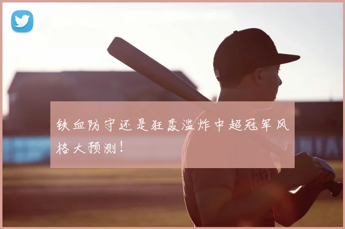 铁血防守还是狂轰滥炸中超冠军风格大预测！
