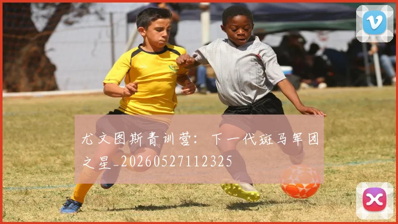 尤文图斯青训营：下一代斑马军团之星_20260527112325