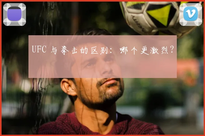 UFC 与拳击的区别：哪个更激烈？