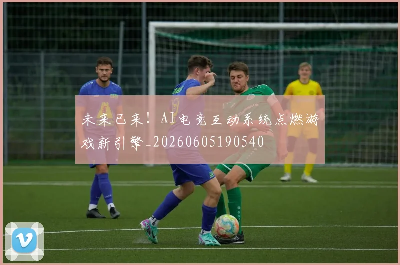 未来已来!AI电竞互动系统点燃游戏新引擎_20260605190540