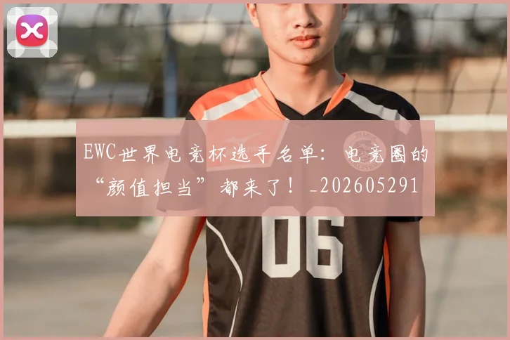EWC世界电竞杯选手名单:电竞圈的“颜值担当”都来了!_20260529145735_20260702043019