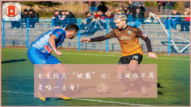 电竞短片“破圈”记：当游戏不再是唯一主角！