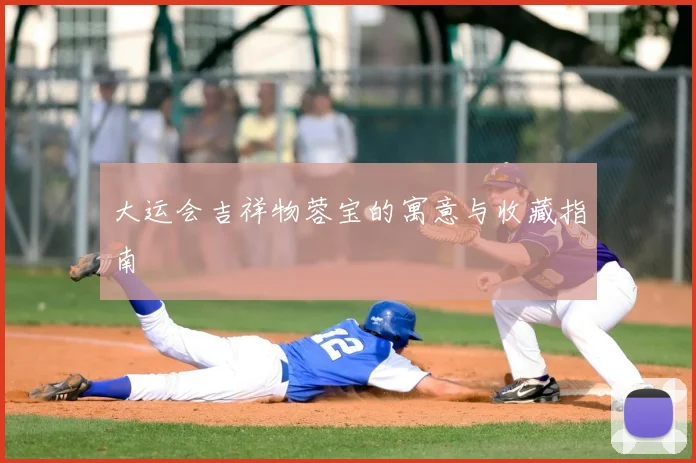 大运会吉祥物蓉宝的寓意与收藏指南