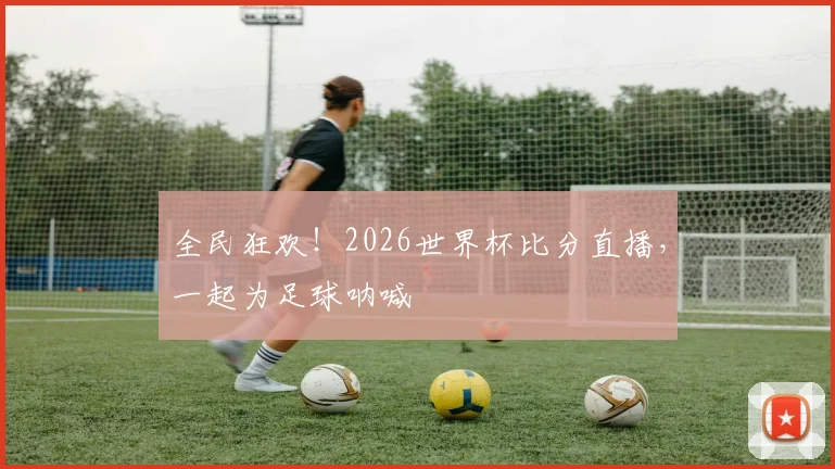 全民狂欢!2026世界杯比分直播,一起为足球呐喊