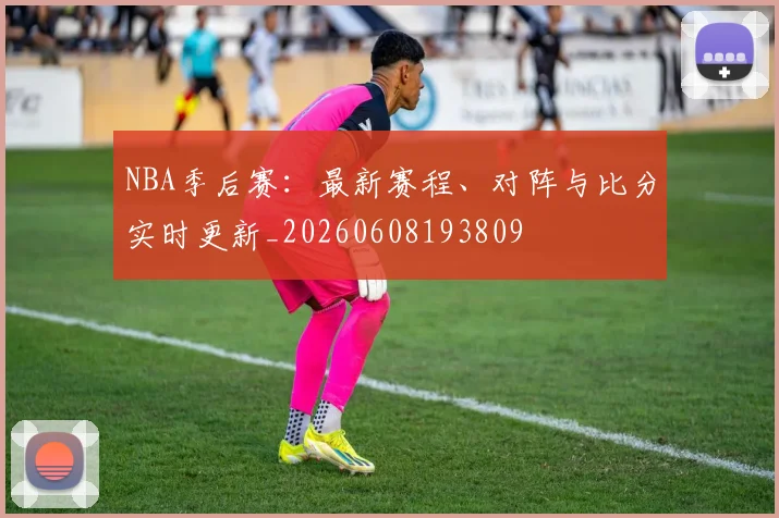 NBA季后赛：最新赛程、对阵与比分实时更新_20260608193809
