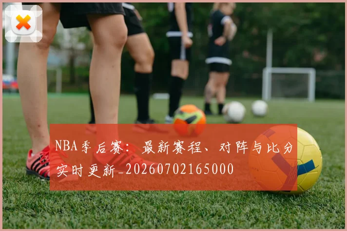 NBA季后赛:最新赛程、对阵与比分实时更新_20260702165000