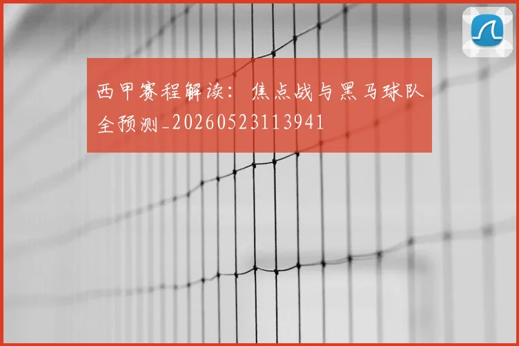 西甲赛程解读：焦点战与黑马球队全预测_20260523113941