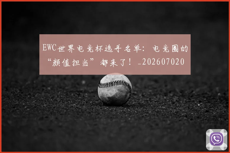 EWC世界电竞杯选手名单:电竞圈的“颜值担当”都来了!_20260702043018