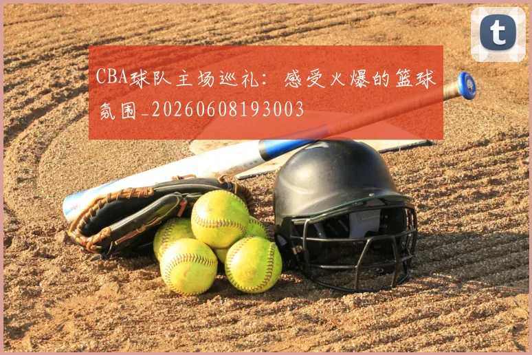CBA球队主场巡礼:感受火爆的篮球氛围_20260608193003