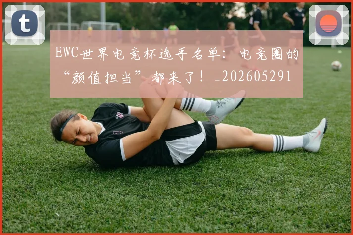 EWC世界电竞杯选手名单：电竞圈的“颜值担当”都来了！_20260529145735_20260702043019