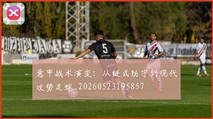 意甲战术演变:从链式防守到现代攻势足球_20260523195857