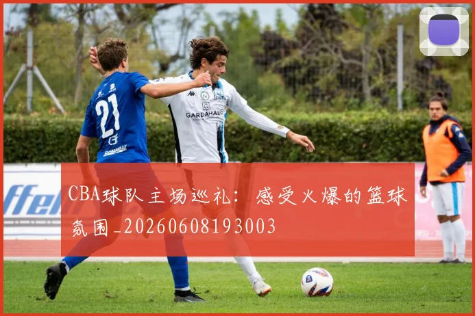 CBA球队主场巡礼：感受火爆的篮球氛围_20260608193003