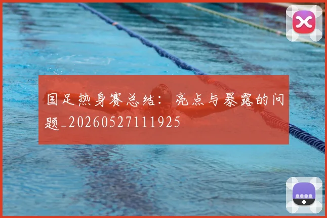 国足热身赛总结：亮点与暴露的问题_20260527111925