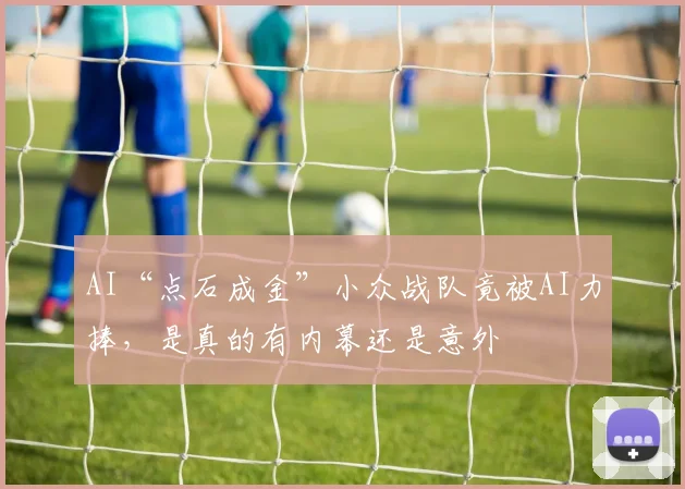 AI“点石成金”小众战队竟被AI力捧，是真的有内幕还是意外