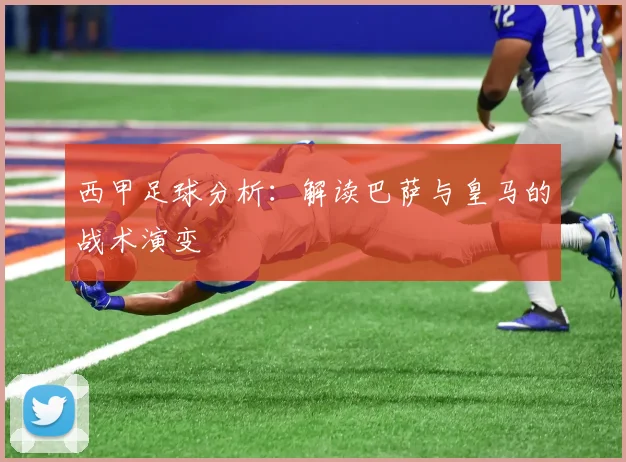 西甲足球分析：解读巴萨与皇马的战术演变