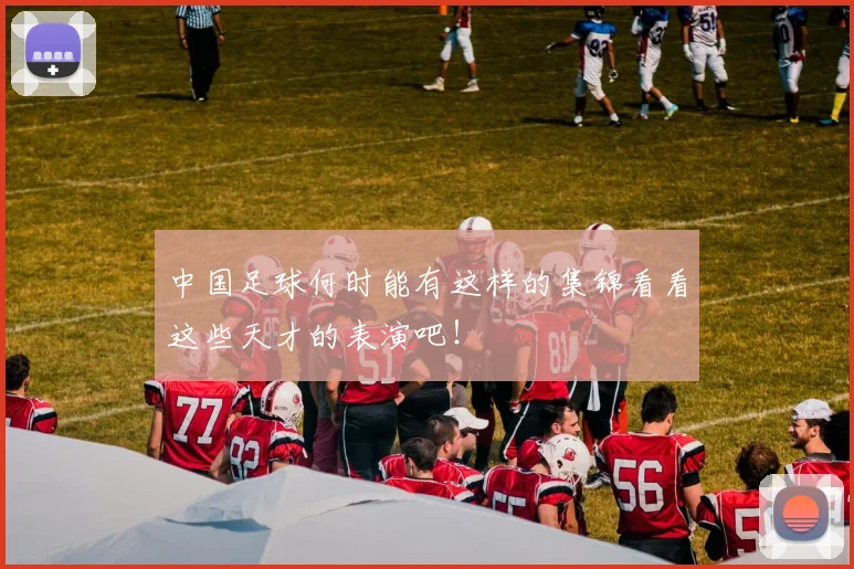 中国足球何时能有这样的集锦看看这些天才的表演吧！