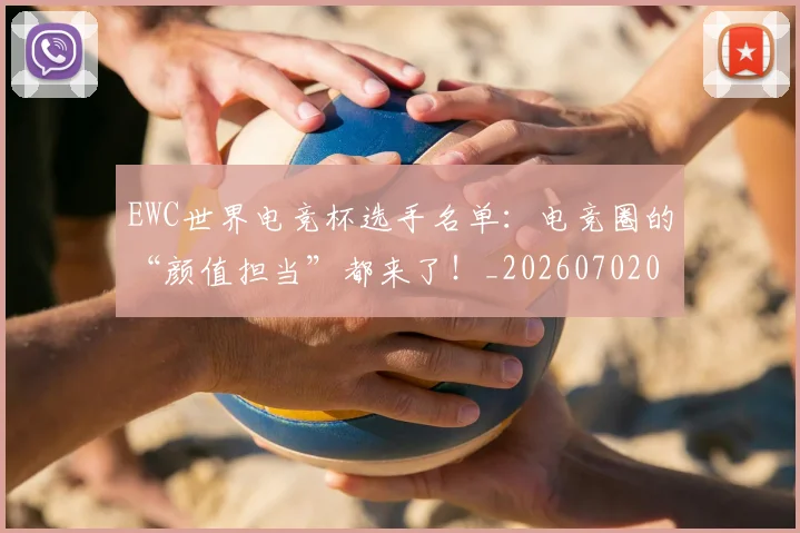 EWC世界电竞杯选手名单：电竞圈的“颜值担当”都来了！_20260702043018