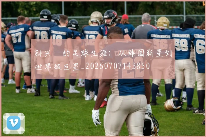 孙兴慜的足球生涯:从韩国新星到世界级巨星_20260707143850
