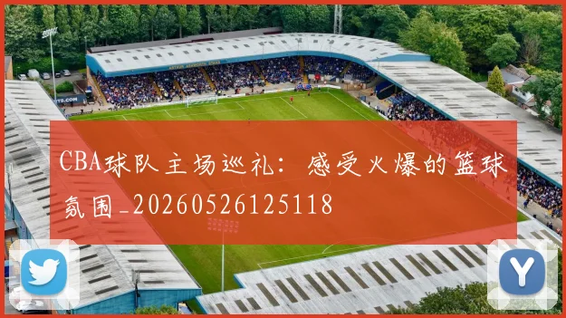 CBA球队主场巡礼：感受火爆的篮球氛围_20260526125118