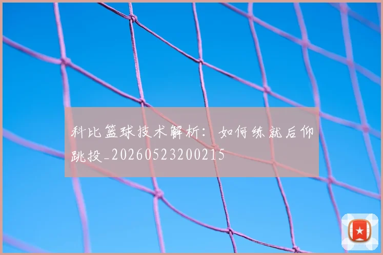 科比篮球技术解析：如何练就后仰跳投_20260523200215